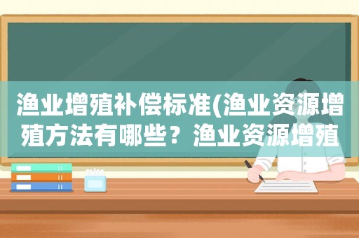 漁業增殖補償標準(漁業資源增殖方法有哪些？漁業資源增殖方法有？)