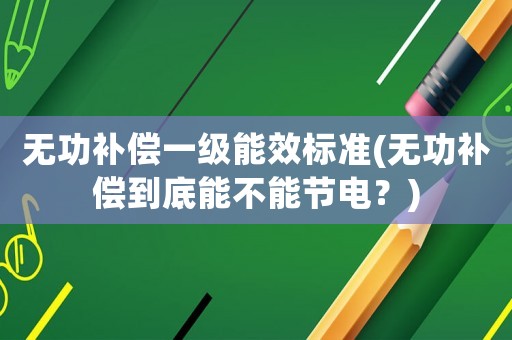無功補償一級能效標準(無功補償到底能不能節電？)