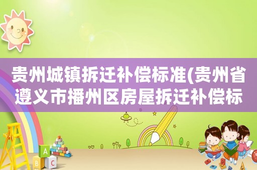 貴州城鎮拆遷補償標準(貴州省遵義市播州區房屋拆遷補償標準是多少？)