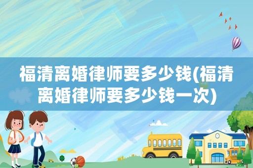 福清離婚律師要多少錢(福清離婚律師要多少錢一次)