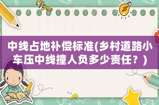 中線占地補(bǔ)償標(biāo)準(zhǔn)(鄉(xiāng)村道路小車壓中線撞人負(fù)多少責(zé)任？)