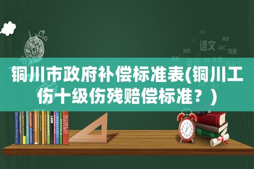 銅川市政府補(bǔ)償標(biāo)準(zhǔn)表(銅川工傷十級傷殘賠償標(biāo)準(zhǔn)？)