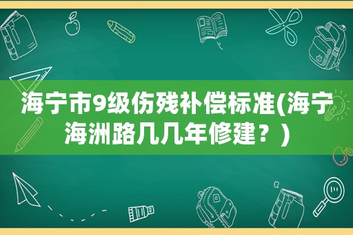 海寧市9級傷殘補償標準(海寧海洲路幾幾年修建？)