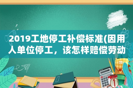 2019工地停工補償標準(因用人單位停工，該怎樣賠償勞動法中第幾條規定)