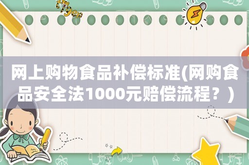 網上購物食品補償標準(網購食品安全法1000元賠償流程？)