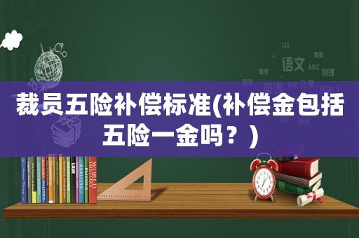裁員五險補償標準(補償金包括五險一金嗎？)