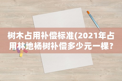 樹木占用補償標準(2021年占用林地楊樹補償多少元一棵？)