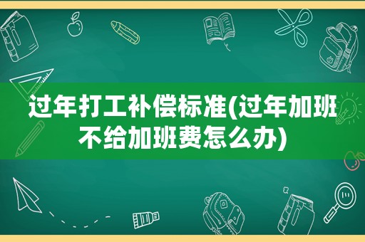 過年打工補償標準(過年加班不給加班費怎么辦)