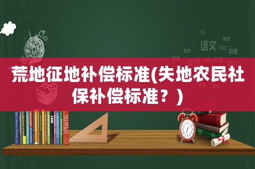 荒地征地補償標準(失地農民社保補償標準？)