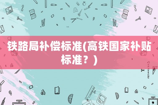 鐵路局補償標準(高鐵國家補貼標準？)