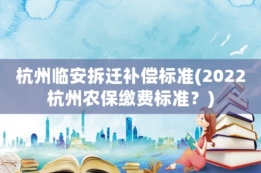 杭州臨安拆遷補償標準(2022杭州農保繳費標準？)