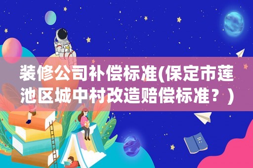 裝修公司補償標準(保定市蓮池區城中村改造賠償標準？)