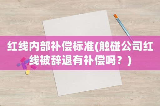 紅線內(nèi)部補(bǔ)償標(biāo)準(zhǔn)(觸碰公司紅線被辭退有補(bǔ)償嗎？)