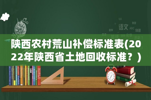 陜西農村荒山補償標準表(2022年陜西省土地回收標準？)