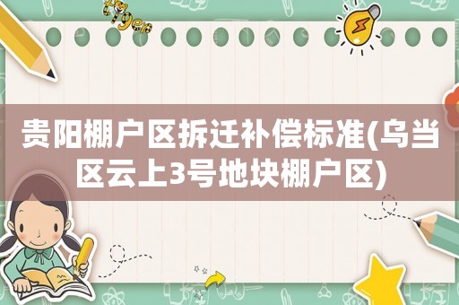 貴陽棚戶區(qū)拆遷補(bǔ)償標(biāo)準(zhǔn)(烏當(dāng)區(qū)云上3號(hào)地塊棚戶區(qū))