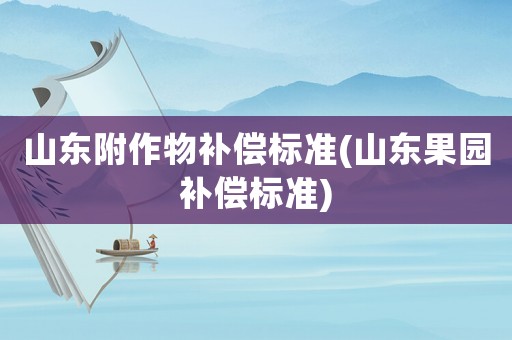 山東附作物補償標準(山東果園補償標準)