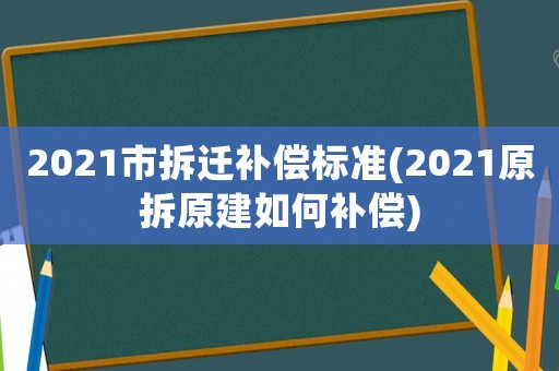 2021市拆遷補(bǔ)償標(biāo)準(zhǔn)(2021原拆原建如何補(bǔ)償)