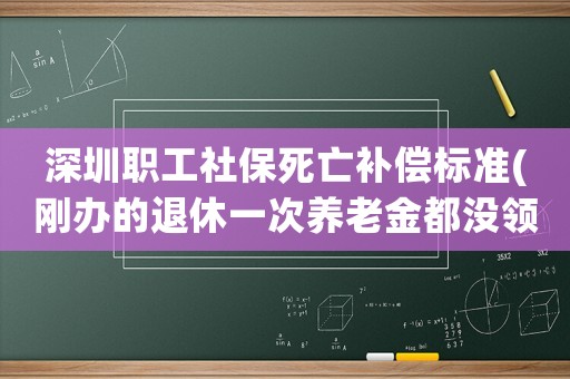 深圳職工社保死亡補償標準(剛辦的退休一次養老金都沒領就去世了，社保怎么補償)