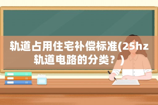 軌道占用住宅補償標準(25hz軌道電路的分類？)