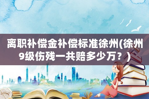 離職補償金補償標準徐州(徐州9級傷殘一共賠多少萬？)