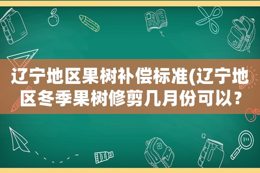 遼寧地區果樹補償標準(遼寧地區冬季果樹修剪幾月份可以？)