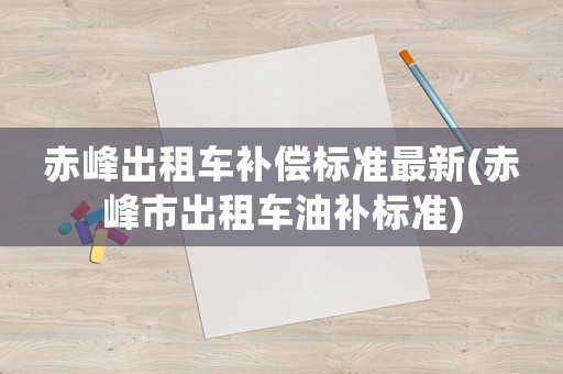 赤峰出租車補償標準最新(赤峰市出租車油補標準)