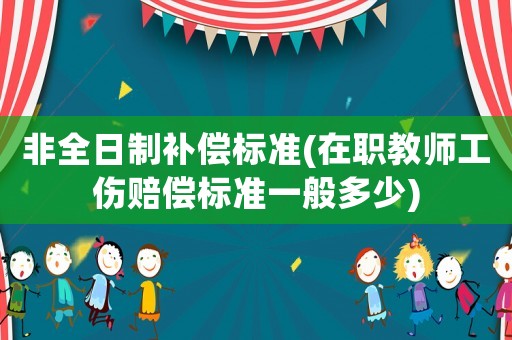 非全日制補償標(biāo)準(zhǔn)(在職教師工傷賠償標(biāo)準(zhǔn)一般多少)