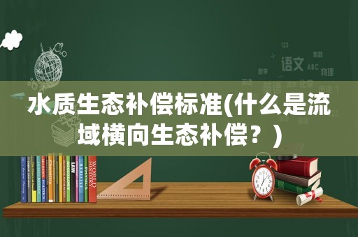 水質生態補償標準(什么是流域橫向生態補償？)