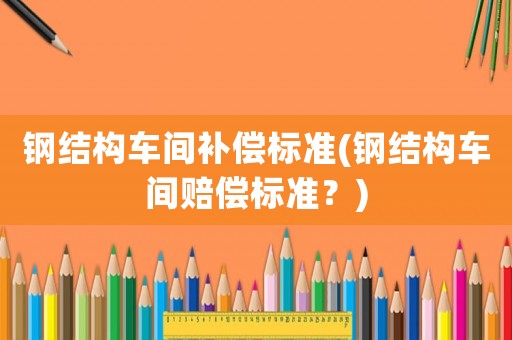 鋼結(jié)構(gòu)車間補(bǔ)償標(biāo)準(zhǔn)(鋼結(jié)構(gòu)車間賠償標(biāo)準(zhǔn)？)