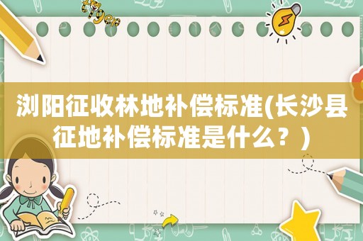 瀏陽征收林地補償標準(長沙縣征地補償標準是什么？)