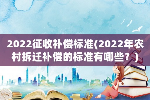 2022征收補償標準(2022年農(nóng)村拆遷補償?shù)臉藴视心男?