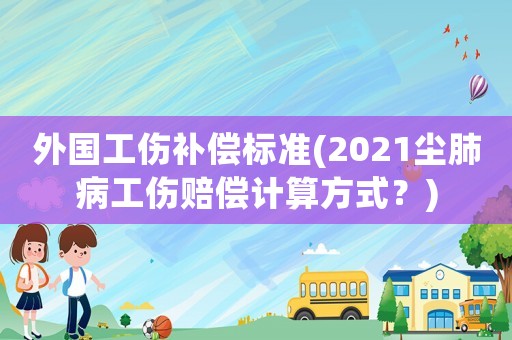 外國工傷補(bǔ)償標(biāo)準(zhǔn)(2021塵肺病工傷賠償計(jì)算方式？)