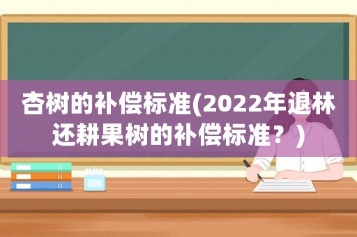 杏樹的補償標準(2022年退林還耕果樹的補償標準？)
