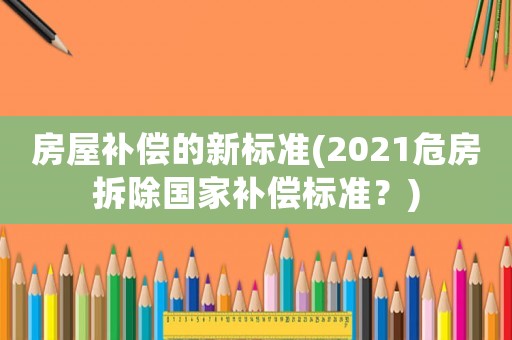 房屋補償的新標準(2021危房拆除國家補償標準？)