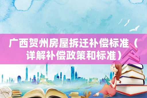 廣西賀州房屋拆遷補(bǔ)償標(biāo)準(zhǔn)（詳解補(bǔ)償政策和標(biāo)準(zhǔn)）
