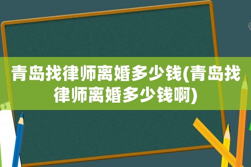 青島找律師離婚多少錢(青島找律師離婚多少錢啊)