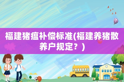 福建豬瘟補(bǔ)償標(biāo)準(zhǔn)(福建養(yǎng)豬散養(yǎng)戶規(guī)定？)