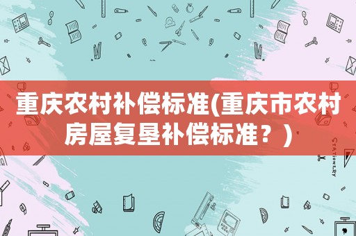 重慶農村補償標準(重慶市農村房屋復墾補償標準？)