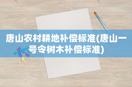 唐山農村耕地補償標準(唐山一號令樹木補償標準)
