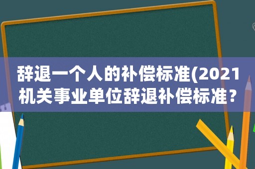 辭退一個人的補償標準(2021機關事業單位辭退補償標準？)