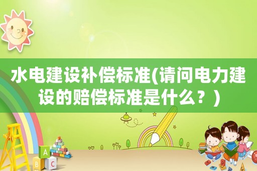 水電建設補償標準(請問電力建設的賠償標準是什么？)