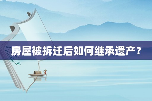 房屋被拆遷后如何繼承遺產？