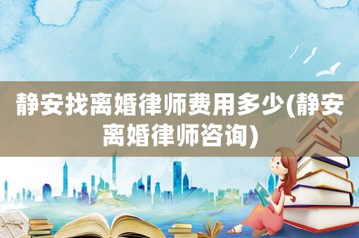 靜安找離婚律師費用多少(靜安離婚律師咨詢)