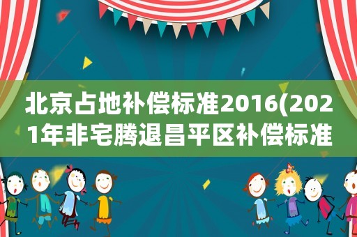 北京占地補償標準2016(2021年非宅騰退昌平區補償標準？)