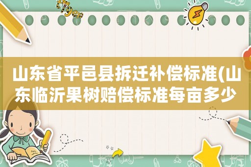 山東省平邑縣拆遷補(bǔ)償標(biāo)準(zhǔn)(山東臨沂果樹賠償標(biāo)準(zhǔn)每畝多少棵？)