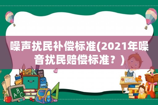 噪聲擾民補償標準(2021年噪音擾民賠償標準？)