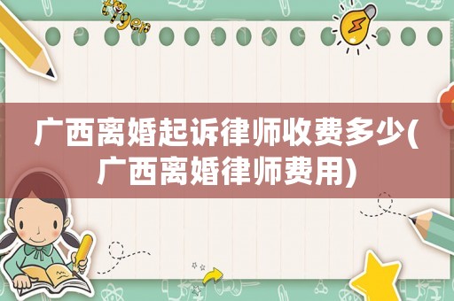 廣西離婚起訴律師收費多少(廣西離婚律師費用)