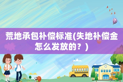 荒地承包補償標準(失地補償金怎么發放的？)