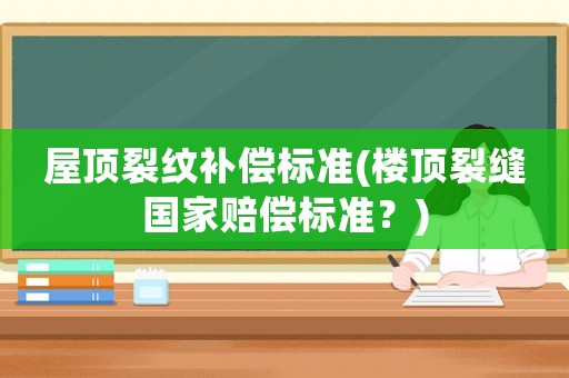 屋頂裂紋補償標準(樓頂裂縫國家賠償標準？)