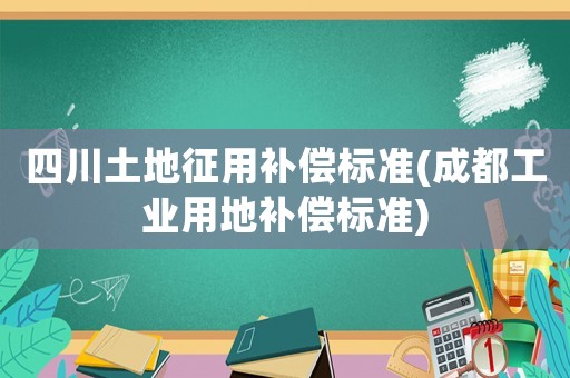 四川土地征用補償標準(成都工業用地補償標準)
